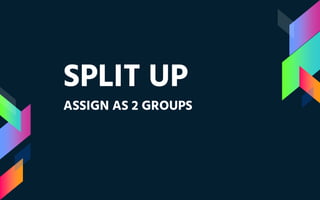 SPLIT UP
ASSIGN AS 2 GROUPS
 