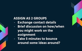 ASSIGN AS 2 GROUPS
- Exchange contact details
- Brief discussion on how/when
you might work on the
assignment
- Take 5 minutes to bounce
around some ideas around?
 