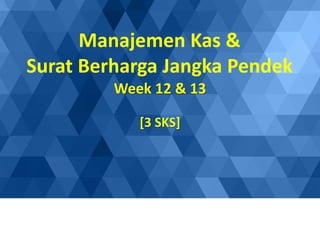 Week 12 & 13
[3 SKS]
Manajemen Kas &
Surat Berharga Jangka Pendek
 