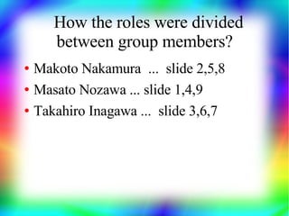 How the roles were divided
       between group members?
●   Makoto Nakamura ... slide 2,5,8
●   Masato Nozawa ... slide 1,4,9
●   Takahiro Inagawa ... slide 3,6,7
 