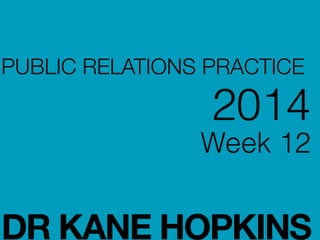 PUBLIC RELATIONS PRACTICE
2014
Week 12
!
!
DR KANE HOPKINS
 