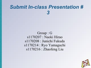 Submit In-class Presentation # 3 Group : G s1170207 : Naoki Hirao s1170208 : Junichi Fukuda s1170214 : Ryo Yamaguchi s1170216 : Zhaofeng Liu 