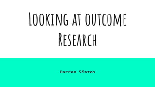 Looking at outcome
Research
Darren Siazon
 
