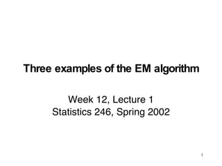 Three examples of the EM algorithm

        Week 12, Lecture 1
     Statistics 246, Spring 2002



                                     1
 