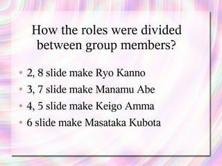 How the roles were divided
     between group members?
●   2, 8 slide make Ryo Kanno
●   3, 7 slide make Manamu Abe
●   4, 5 slide make Keigo Amma
●   6 slide make Masataka Kubota
 