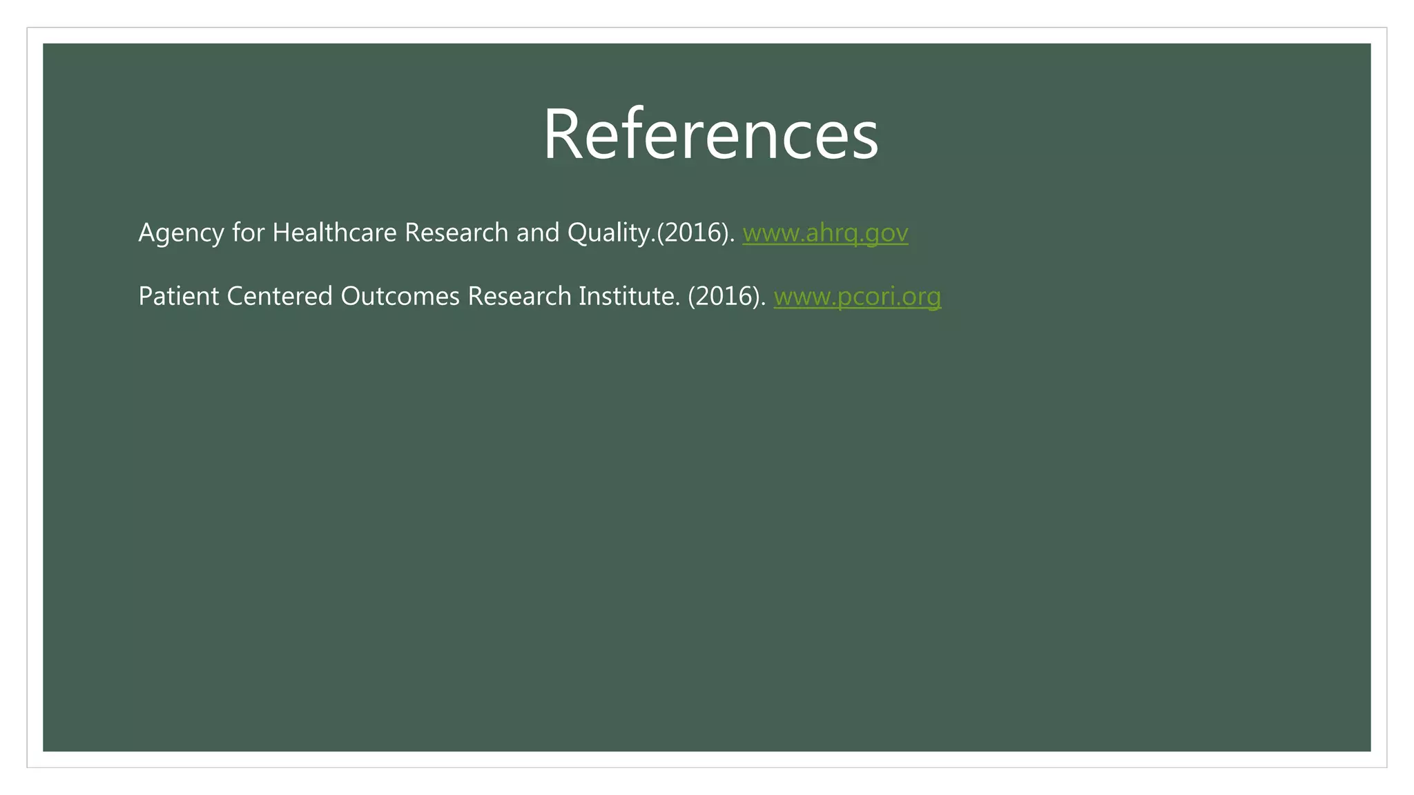References
Agency for Healthcare Research and Quality.(2016). www.ahrq.gov
Patient Centered Outcomes Research Institute. (2016). www.pcori.org
 