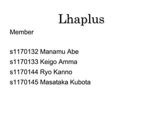 Lhaplus
Member

s1170132 Manamu Abe
s1170133 Keigo Amma
s1170144 Ryo Kanno
s1170145 Masataka Kubota
 