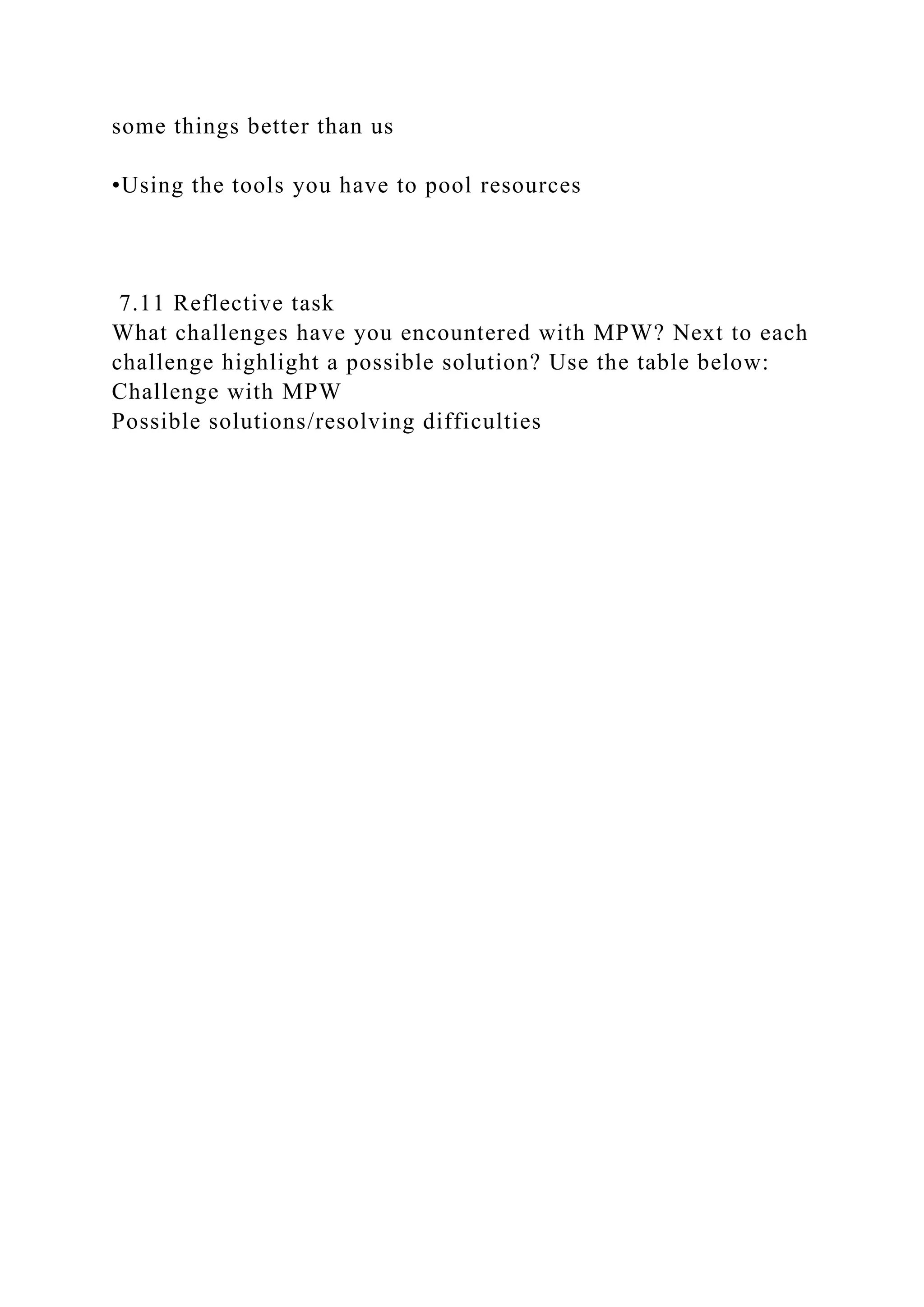 some things better than us
•Using the tools you have to pool resources
7.11 Reflective task
What challenges have you encountered with MPW? Next to each
challenge highlight a possible solution? Use the table below:
Challenge with MPW
Possible solutions/resolving difficulties
 