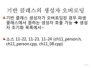 기반 클래스의 생성자 오버로딩
기반 클래스 생성자가 오버로딩된 경우 파생
클래스에서 원하는 생성자 호출 가능  생성
자 초기화 목록에서~
소스 11-22, 11-23, 11-24 (ch11_person.h,
ch11_person.cpp, ch11_08.cpp)

17/17

 