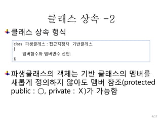 클래스 상속 -2
클래스 상속 형식
class 파생클래스 : 접근지정자 기반클래스
{
멤버함수와 멤버변수 선언;
};

파생클래스의 객체는 기반 클래스의 멤버를
새롭게 정의하지 않아도 멤버 참조(protected
public : ○, private : Ⅹ)가 가능함

4/17

 
