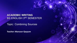 ACADEMIC WRITING
BS ENGLISH 3RD SEMESTER
Topic: Combining Sources
Teacher: Mansoor Qayyum
 