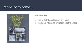 More CV to come...
Next time will:
● try to Only Look Once at an image
● know Do Androids Dream of Electric Sheep?
 