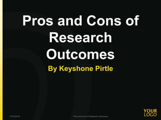 Pros and Cons of
Research
Outcomes
By Keyshone Pirtle
01/23/2018 Pros and Cons of Research Outcomes
 