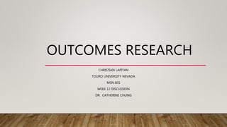 OUTCOMES RESEARCH
CHRISTIAN LAPITAN
TOURO UNIVERSITY NEVADA
MSN 601
WEEK 12 DISCUSSION
DR. CATHERINE CHUNG
 