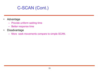 20
C-SCAN (Cont.)
• Advantage
– Provide uniform waiting time
– Better response time
• Disadvantage
– More seek movements compare to simple SCAN.
 
