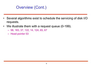 9
Overview (Cont.)
• Several algorithms exist to schedule the servicing of disk I/O
requests.
• We illustrate them with a request queue (0-199).
– 98, 183, 37, 122, 14, 124, 65, 67
– Head pointer 53
 