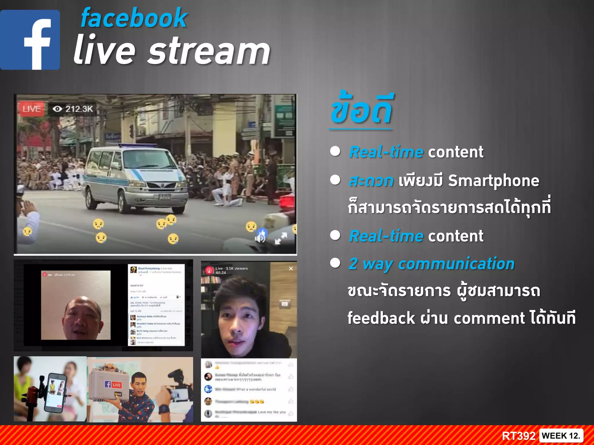 facebook
live stream
ข้อดี
● Real-time content
● สะดวก เพียงมี Smartphone
ก็สามารถจัดรายการสดได้ทุกที่
● Real-time content
● 2 way communication
ขณะจัดรายการ ผู้ชมสามารถ
feedback ผ่าน comment ได้ทันที
 