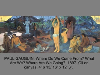 PAUL GAUGUIN, Where Do We Come From? What Are We? Where Are We Going?, 1897. Oil on canvas, 4’ 6 13/ 16” x 12’ 3”.  