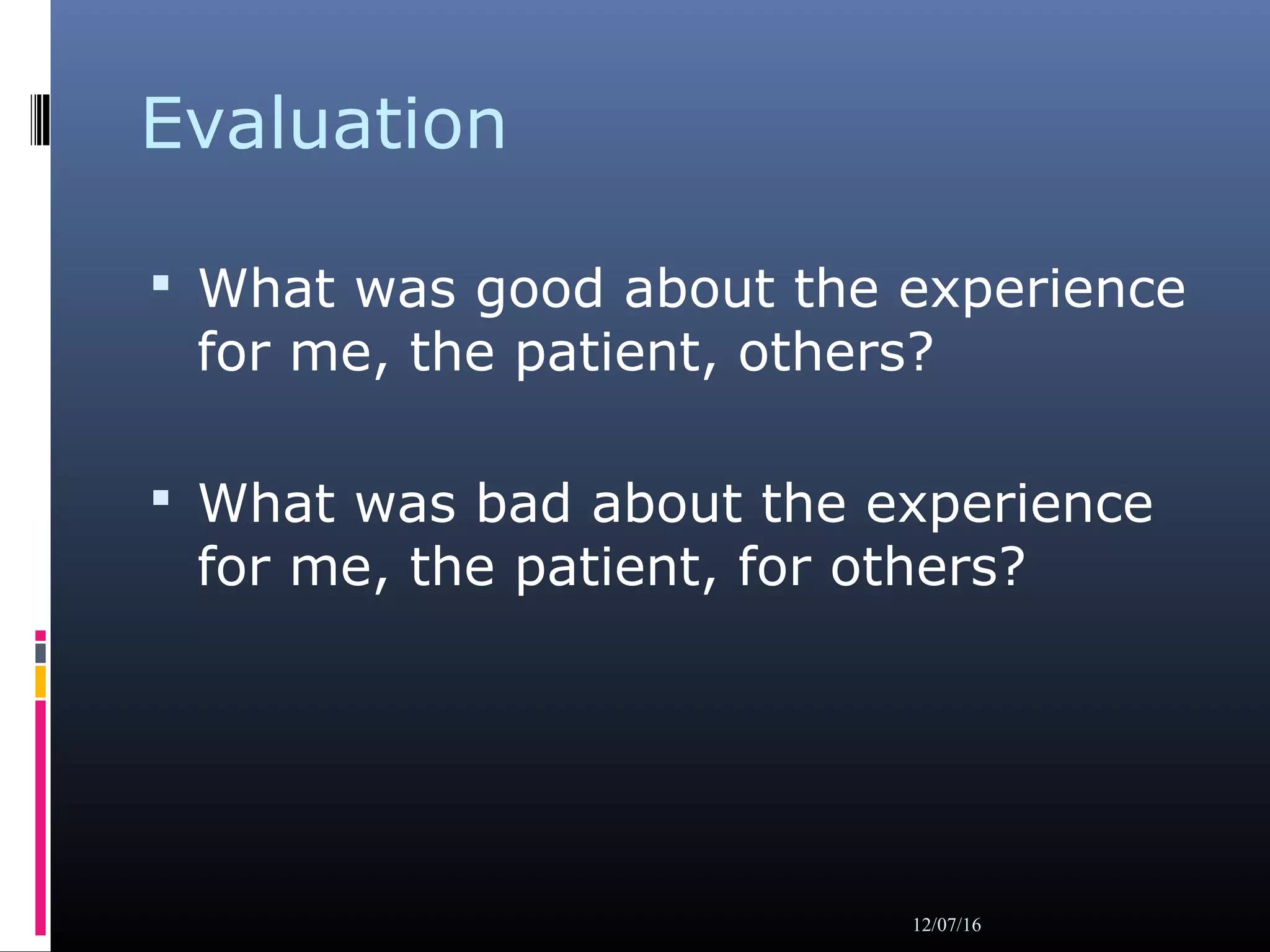Evaluation
 What was good about the experience
for me, the patient, others?
 What was bad about the experience
for me, the patient, for others?
12/07/16
 