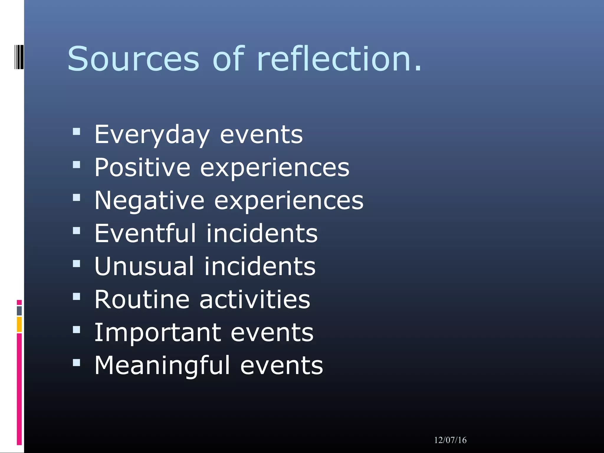 Sources of reflection.
 Everyday events
 Positive experiences
 Negative experiences
 Eventful incidents
 Unusual incidents
 Routine activities
 Important events
 Meaningful events
12/07/16
 