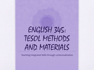 ENGLISH 345:
TESOL METHODS
AND MATERIALS
Teaching Integrated Skills through contextualization
 