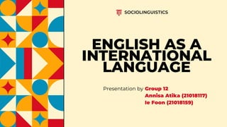 ENGLISH AS A
INTERNATIONAL
LANGUAGE
Presentation by Group 12
Annisa Atika (21018117)
Ie Foon (21018159)
SOCIOLINGUISTICS
 