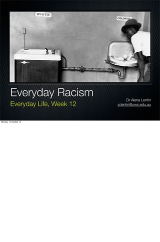 Everyday Racism
Everyday Life, Week 12
Monday, 14 October 13

Dr Alana Lentin
a.lentin@uws.edu.au

 