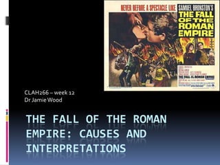 CLAH266 – week 12
Dr Jamie Wood


THE FALL OF THE ROMAN
EMPIRE: CAUSES AND
INTERPRETATIONS
 