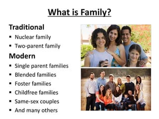 What is Family?
Traditional
 Nuclear family
 Two-parent family
Modern
 Single parent families
 Blended families
 Foster families
 Childfree families
 Same-sex couples
 And many others
 