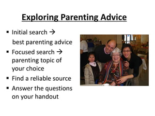 Initial search 
best parenting advice
 Focused search 
parenting topic of
your choice
 Find a reliable source
 Answer the questions
on your handout
Exploring Parenting Advice
 