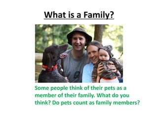 What is a Family?
Some people think of their pets as a
member of their family. What do you
think? Do pets count as family members?
 