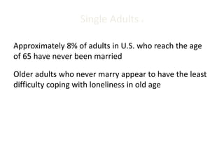 Single Adults 4
Approximately 8% of adults in U.S. who reach the age
of 65 have never been married
Older adults who never marry appear to have the least
difficulty coping with loneliness in old age
 