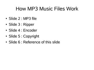How MP3 Music Files Work
●   Slide 2 : MP3 file
●   Slide 3 : Ripper
●   Slide 4 : Encoder
●   Slide 5 : Copyright
●   Slide 6 : Reference of this slide
 