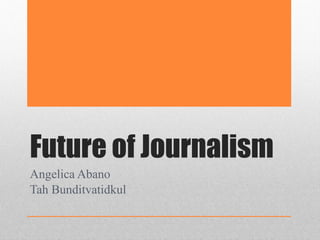 Future of Journalism Angelica Abano Tah Bunditvatidkul 