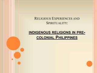 RELIGIOUS EXPERIENCES AND
SPIRITUALITY:
INDIGENOUS RELIGIONS IN PRE-
COLONIAL PHILIPPINES
 