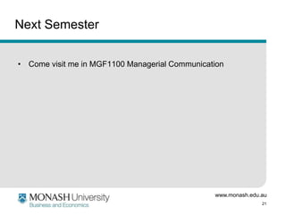 www.monash.edu.au
21
Next Semester
• Come visit me in MGF1100 Managerial Communication
 