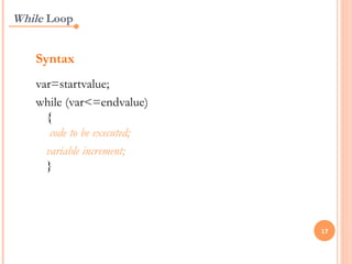 While Loop


   Syntax
   var=startvalue;
   while (var<=endvalue)
     {
      code to be executed;
     variable increment;
     }




                             17
 