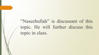 “Naseebullah” is discussant of this
topic. He will further discuss this
topic in class.
 