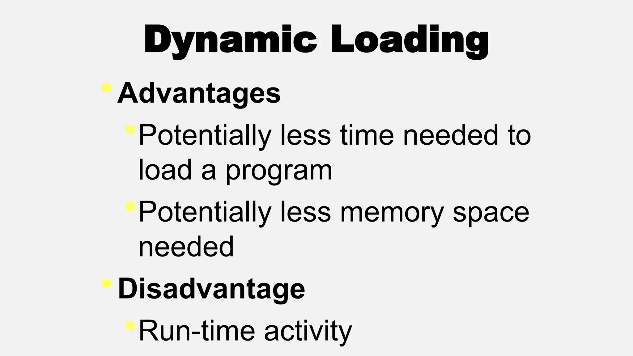 Dynamic Loading
Advantages
Potentially less time needed to
load a program
Potentially less memory space
needed
Disadvantage
Run-time activity
 