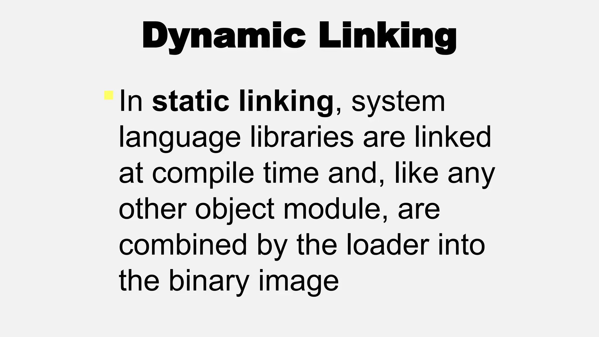 Dynamic Linking
In static linking, system
language libraries are linked
at compile time and, like any
other object module, are
combined by the loader into
the binary image
 