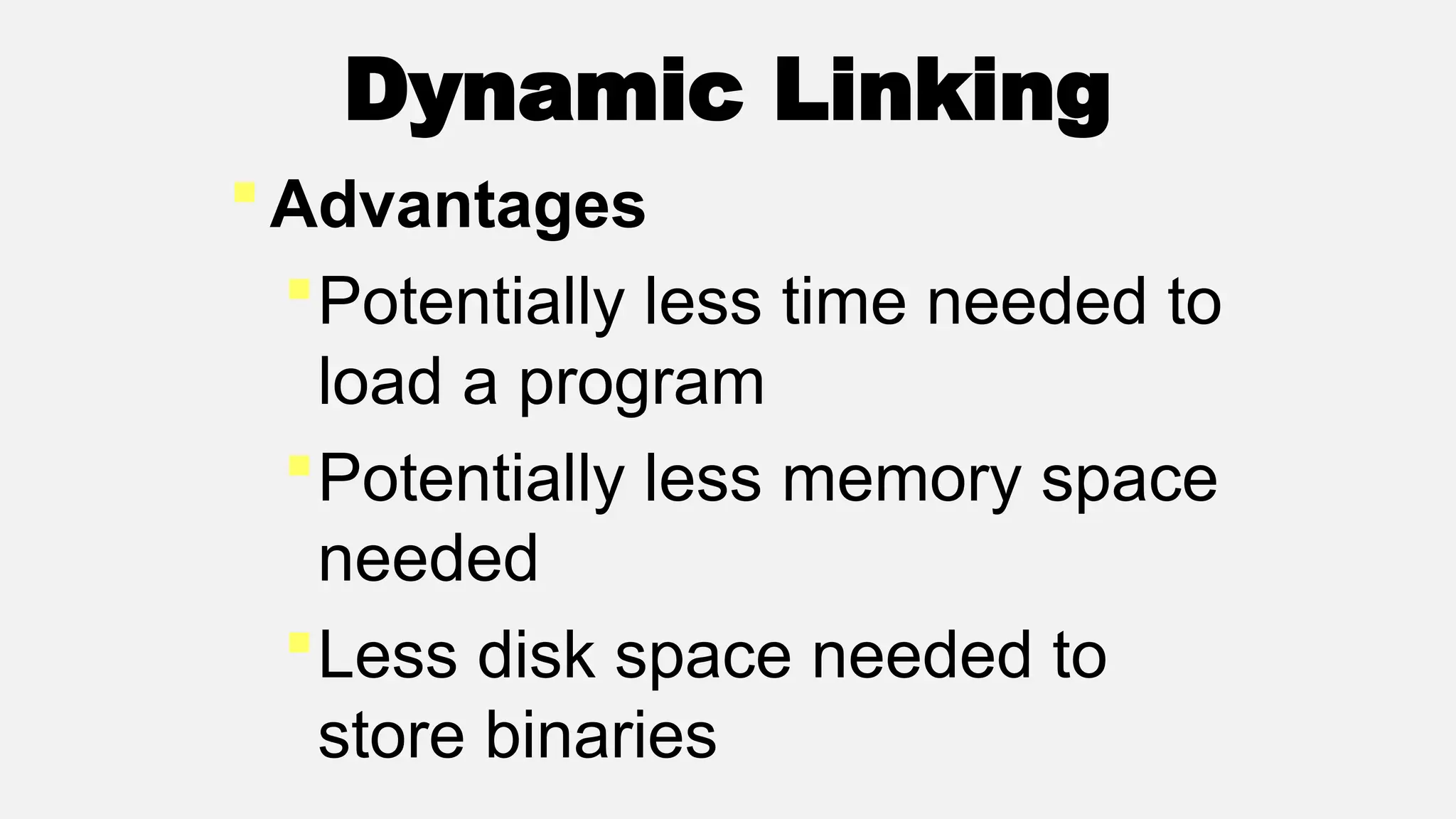 Dynamic Linking
Advantages
Potentially less time needed to
load a program
Potentially less memory space
needed
Less disk space needed to
store binaries
 