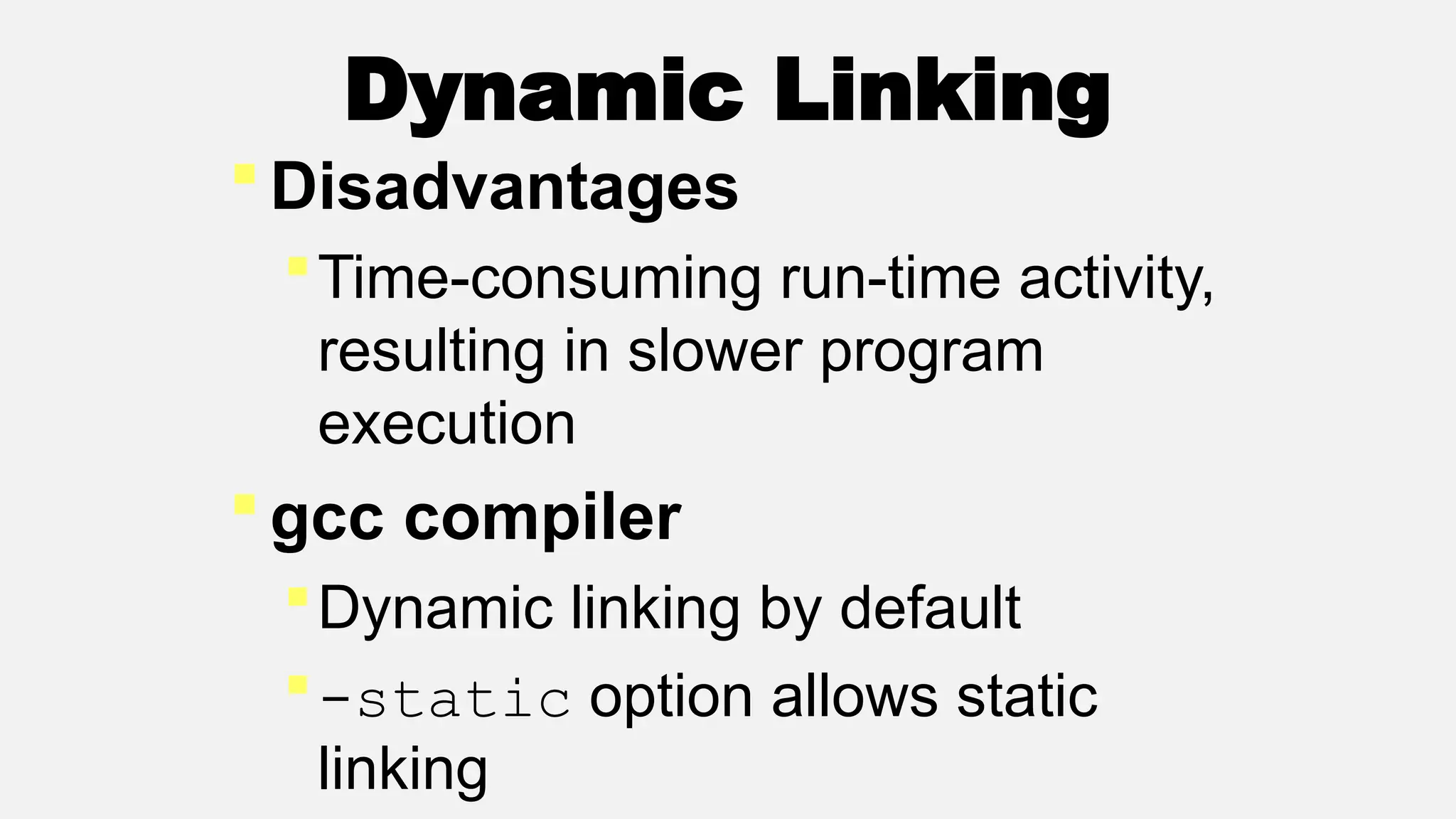 Dynamic Linking
Disadvantages
Time-consuming run-time activity,
resulting in slower program
execution
gcc compiler
Dynamic linking by default
-static option allows static
linking
 
