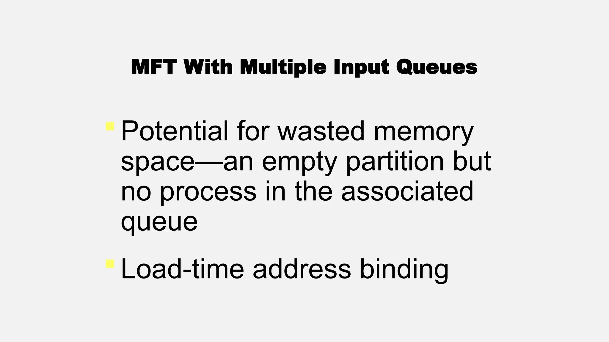  Potential for wasted memory
space—an empty partition but
no process in the associated
queue
 Load-time address binding
MFT With Multiple Input Queues
 