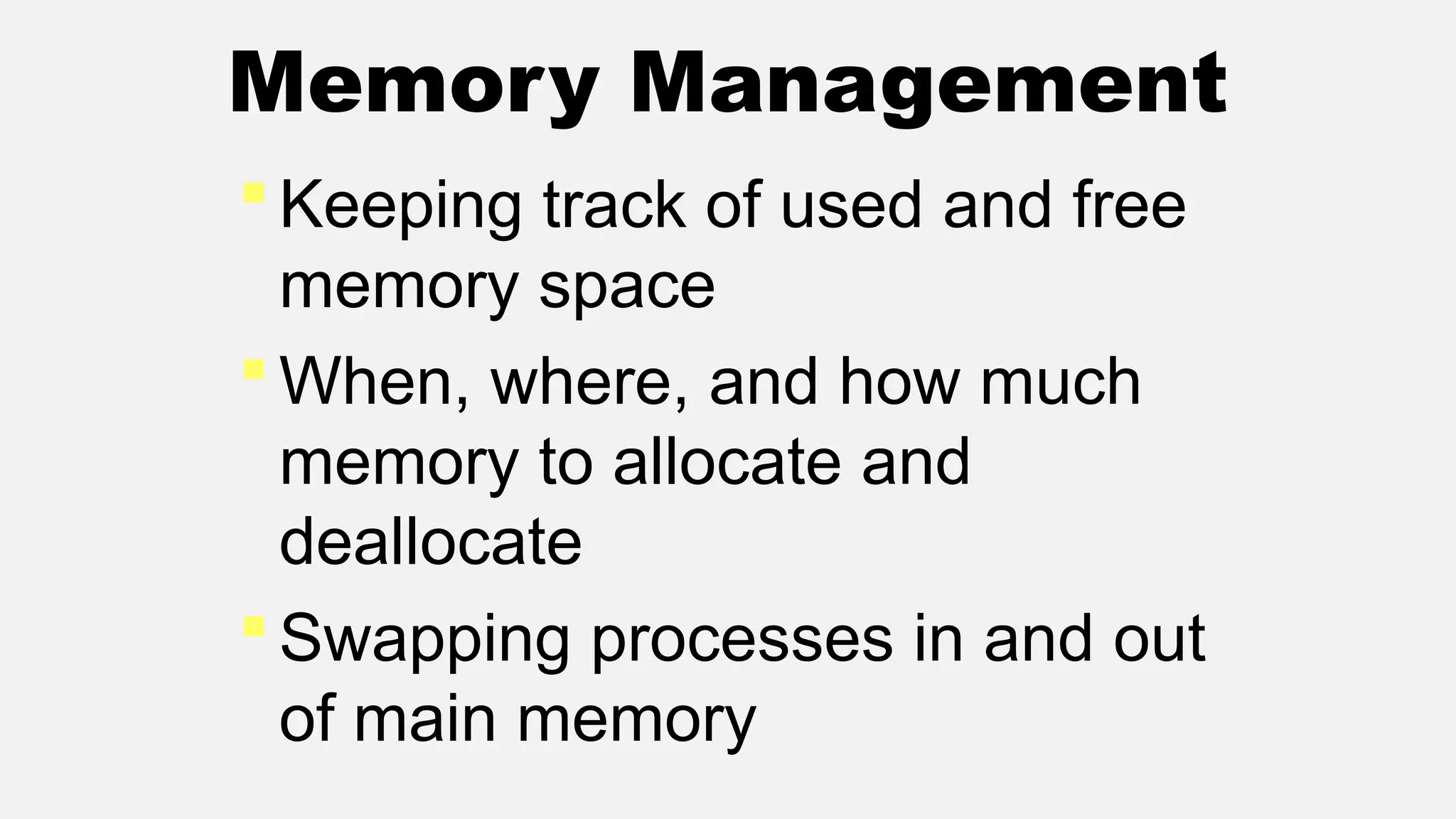 Memory Management
Keeping track of used and free
memory space
When, where, and how much
memory to allocate and
deallocate
Swapping processes in and out
of main memory
 