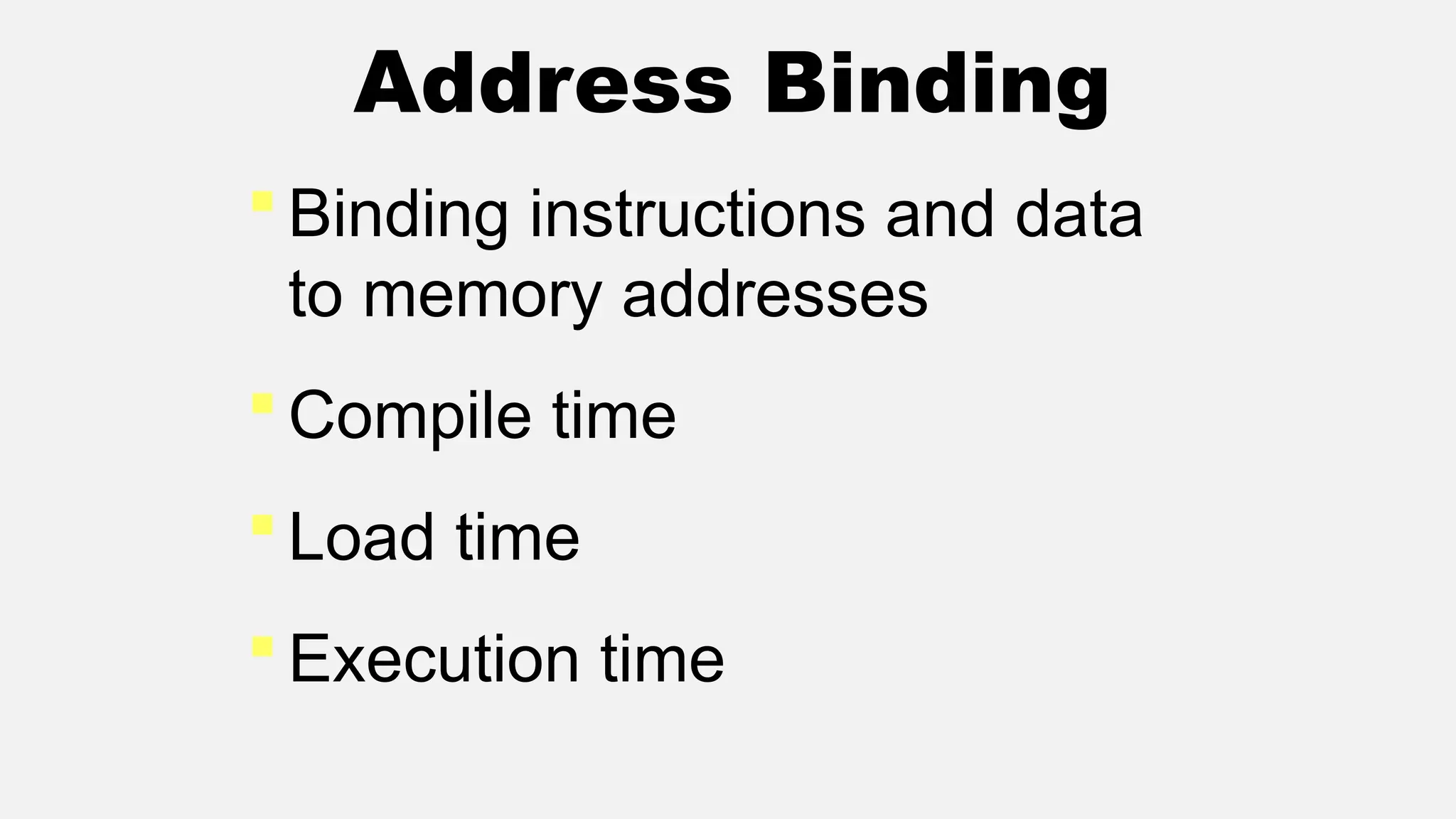  Binding instructions and data
to memory addresses
 Compile time
 Load time
 Execution time
Address Binding
 