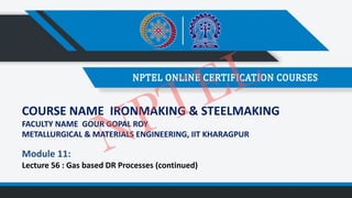 COURSE NAME IRONMAKING & STEELMAKING
FACULTY NAME GOUR GOPAL ROY
METALLURGICAL & MATERIALS ENGINEERING, IIT KHARAGPUR
Module 11:
Lecture 56 : Gas based DR Processes (continued)
NPTEL
 