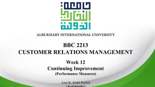 BBC 2213
CUSTOMER RELATIONS MANAGEMENT
Week 12
Continuing Improvement
(Performance Measures)
Azni B. Abdul Rashid
 
