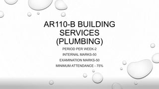 AR110-B BUILDING
SERVICES
(PLUMBING)
PERIOD PER WEEK-2
INTERNAL MARKS-50
EXAMINATION MARKS-50
MINIMUM ATTENDANCE - 75%
 