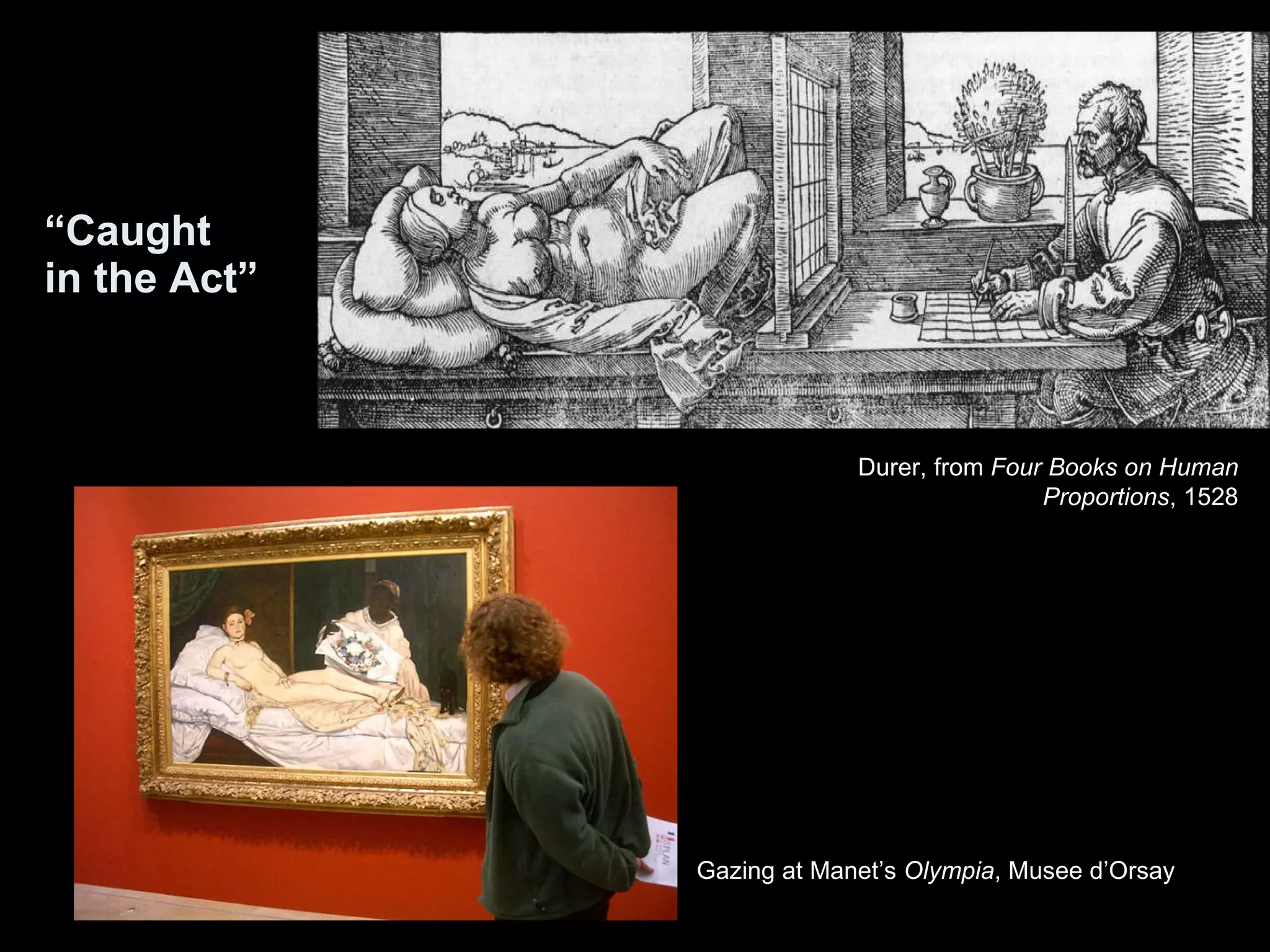 “ Caught  in the Act” Durer, from  Four Books on Human Proportions , 1528 Gazing at Manet’s  Olympia , Musee d’Orsay 