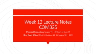 Week 12 Lecture Notes
COM325
Personal Connections: pages 71 – 80 (part of chap 3)
Everybody Writes: Part 3: Sections 41- 44 (pages 121 - 138)
 